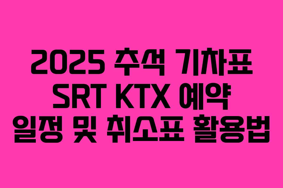 2025 추석 기차표 SRT KTX 예약 일정 및 취소표 활용법