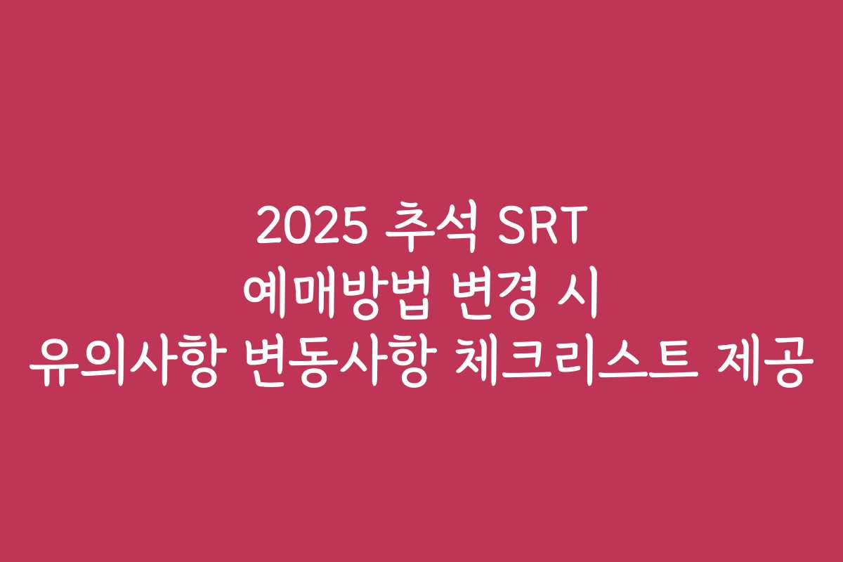 2025 추석 SRT 예매방법 변경 시 유의사항 변동사항 체크리스트 제공