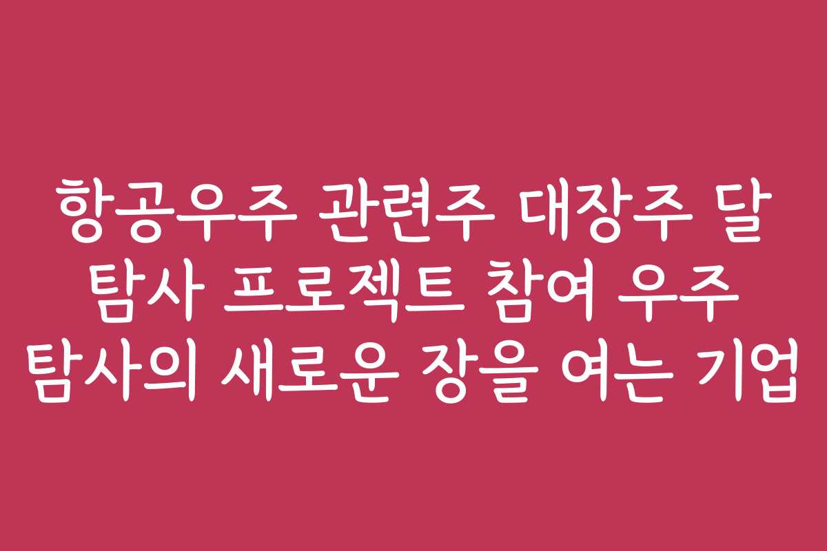 항공우주 관련주 대장주 달 탐사 프로젝트 참여 우주 탐사의 새로운 장을 여는 기업