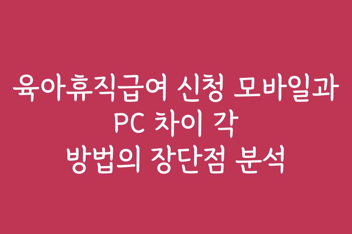 육아휴직급여 신청 모바일과 PC 차이 각 방법의 장단점 분석