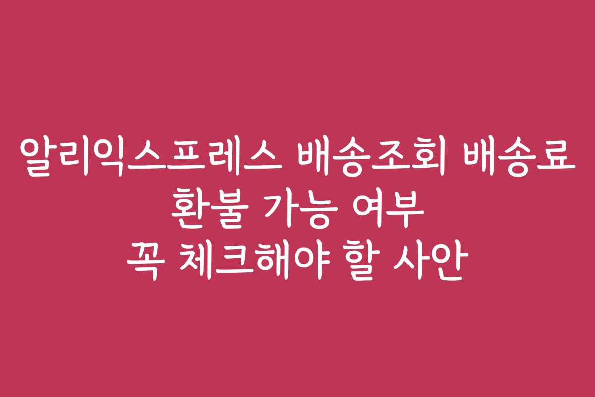 알리익스프레스 배송조회 배송료 환불 가능 여부 꼭 체크해야 할 사안