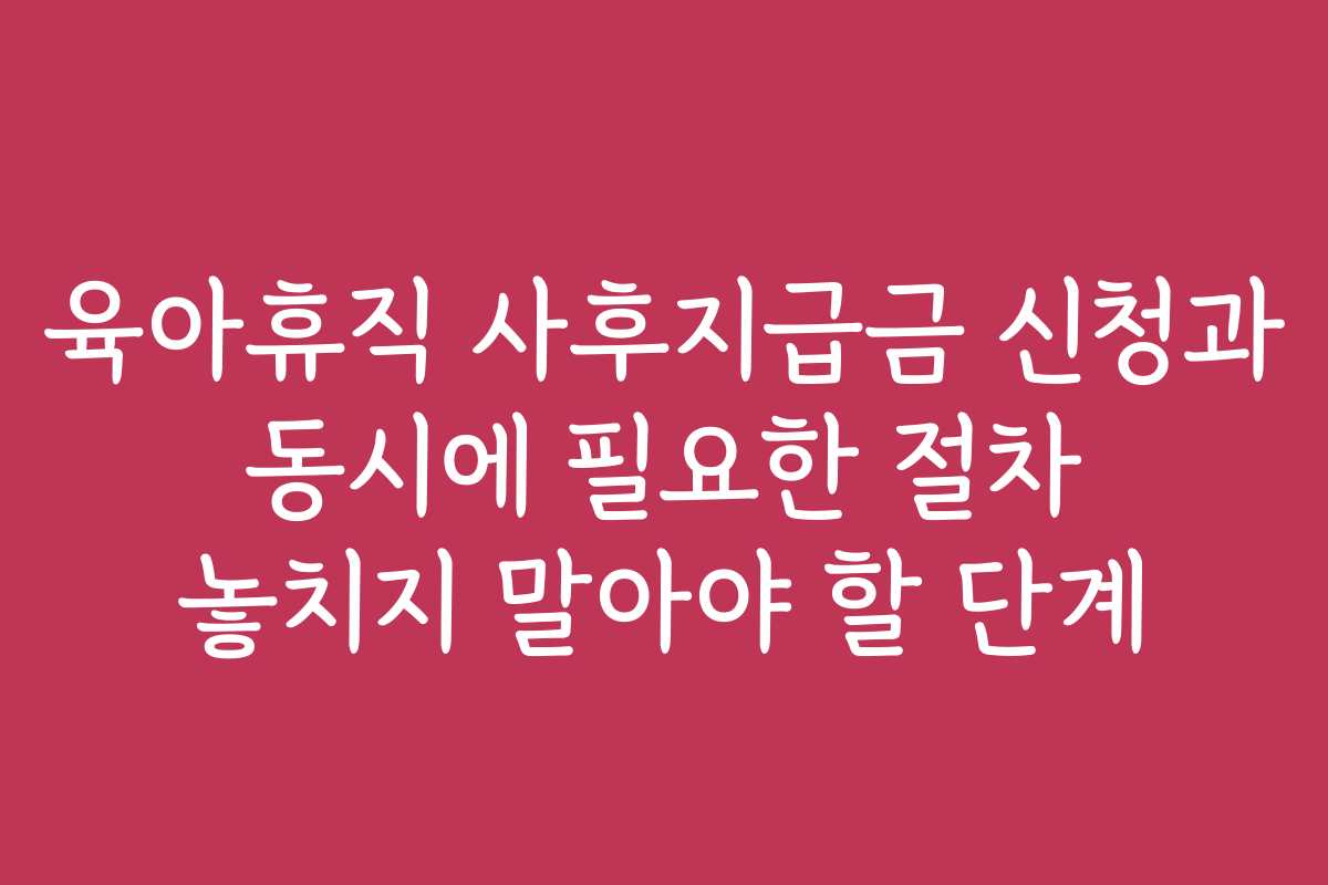 육아휴직 사후지급금 신청과 동시에 필요한 절차 놓치지 말아야 할 단계