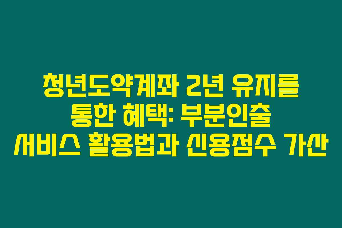 청년도약계좌 2년 유지를 통한 혜택: 부분인출 서비스 활용법과 신용점수 가산