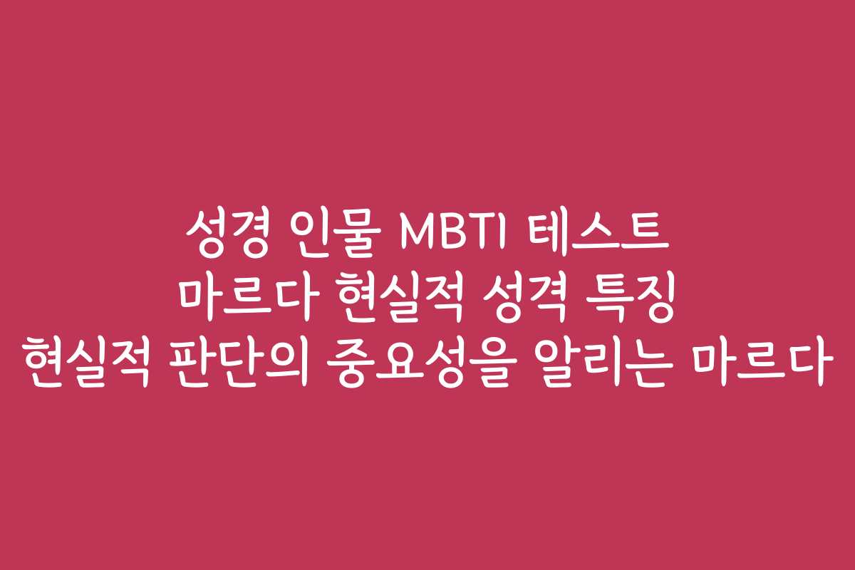 성경 인물 MBTI 테스트 마르다 현실적 성격 특징 현실적 판단의 중요성을 알리는 마르다
