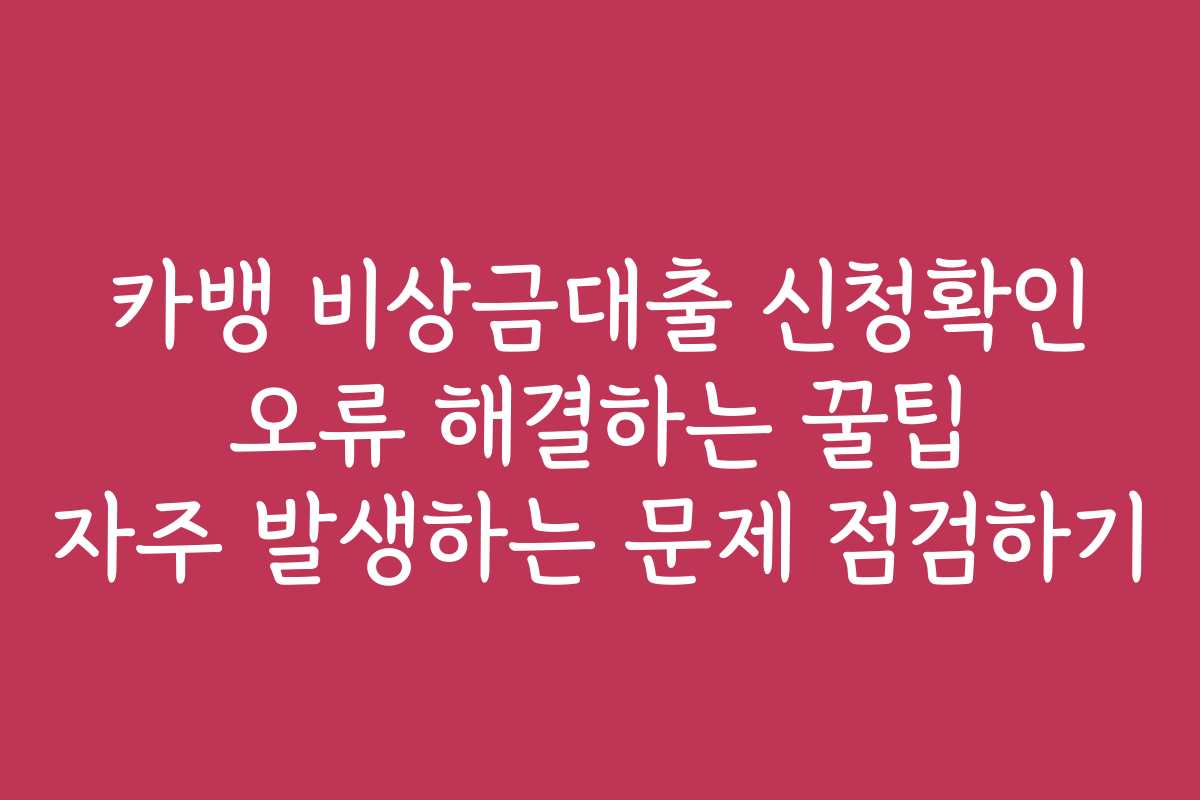 카뱅 비상금대출 신청확인 오류 해결하는 꿀팁 자주 발생하는 문제 점검하기