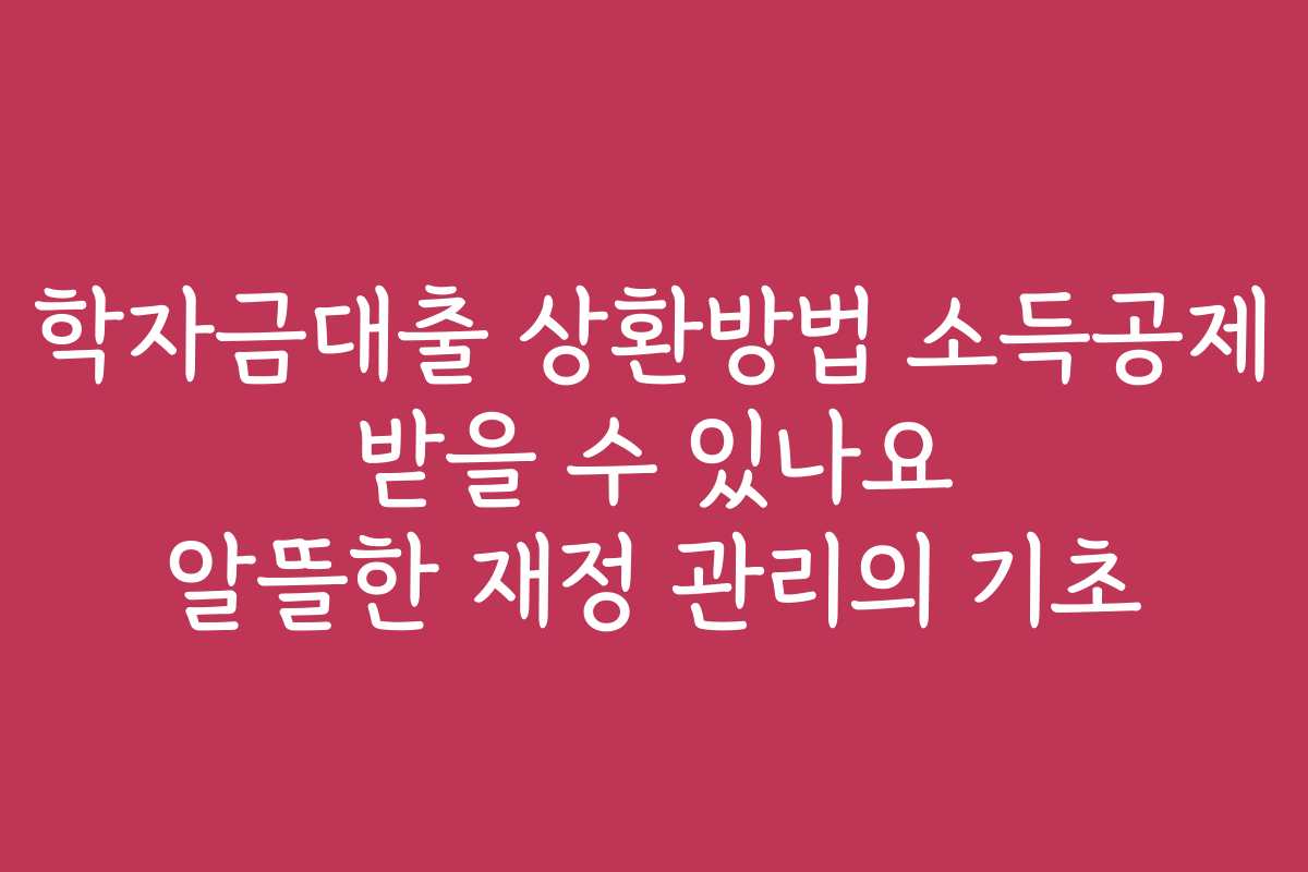학자금대출 상환방법 소득공제 받을 수 있나요 알뜰한 재정 관리의 기초