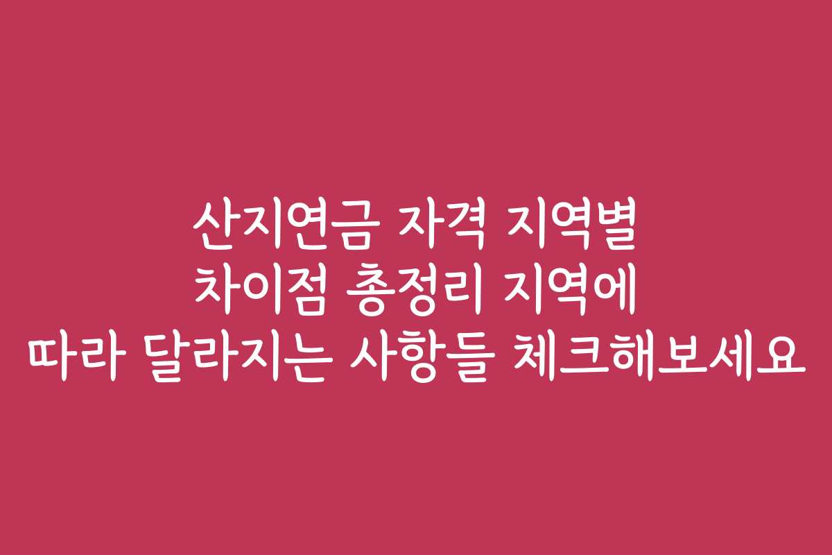 산지연금 자격 지역별 차이점 총정리 지역에 따라 달라지는 사항들 체크해보세요