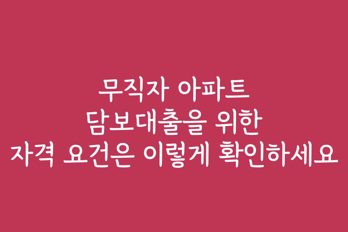 무직자 아파트 담보대출을 위한 자격 요건은 이렇게 확인하세요