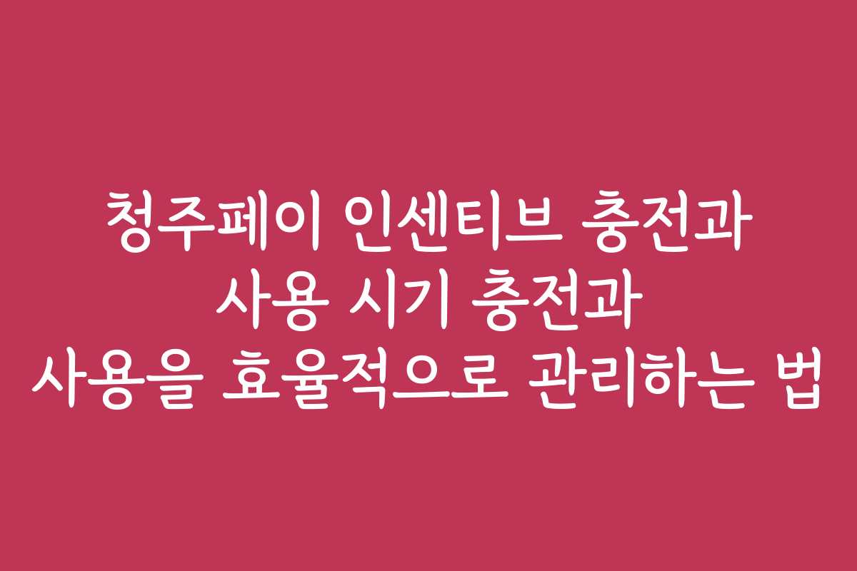 청주페이 인센티브 충전과 사용 시기 충전과 사용을 효율적으로 관리하는 법