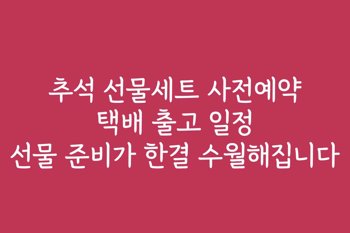 추석 선물세트 사전예약 택배 출고 일정 선물 준비가 한결 수월해집니다