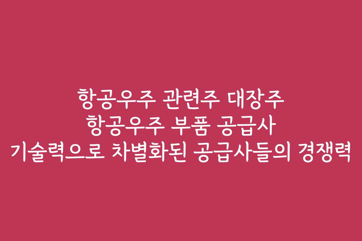 항공우주 관련주 대장주 항공우주 부품 공급사 기술력으로 차별화된 공급사들의 경쟁력