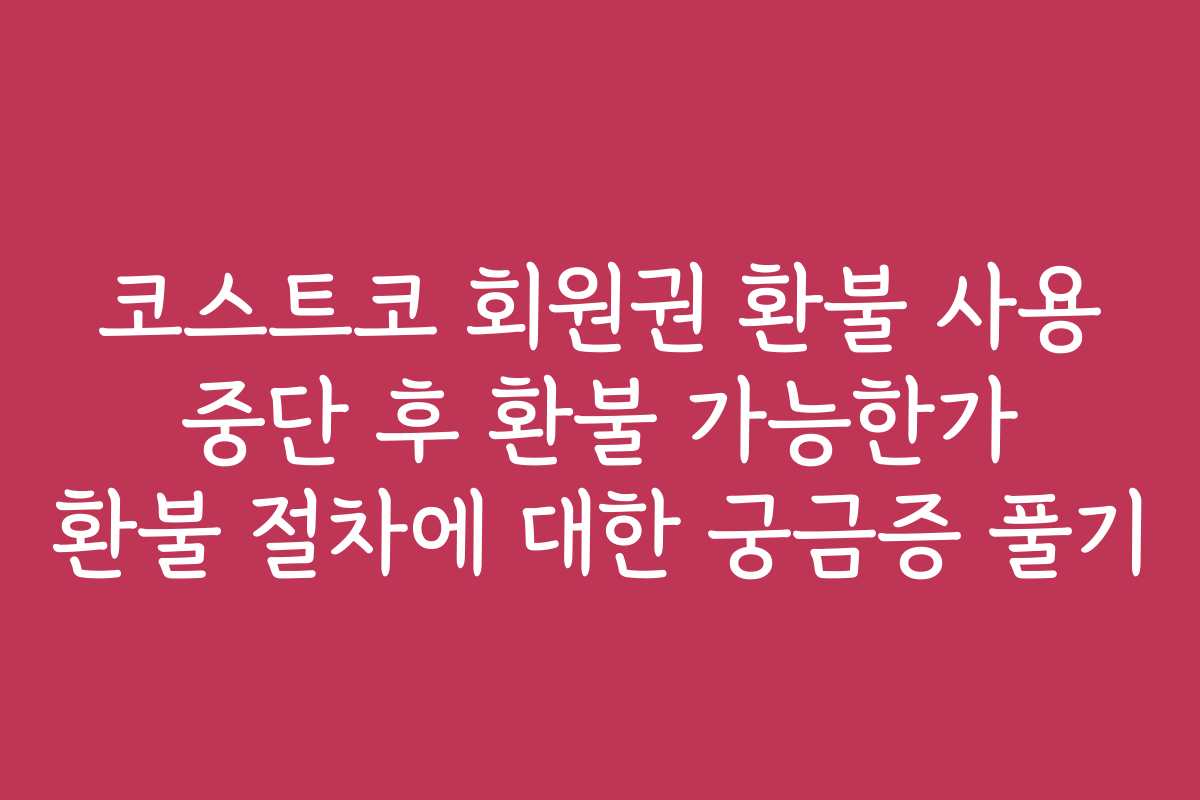 코스트코 회원권 환불 사용 중단 후 환불 가능한가 환불 절차에 대한 궁금증 풀기