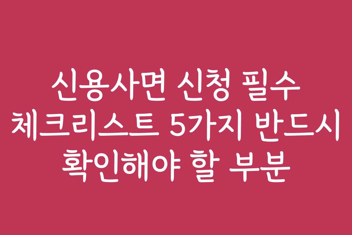 신용사면 신청 필수 체크리스트 5가지 반드시 확인해야 할 부분