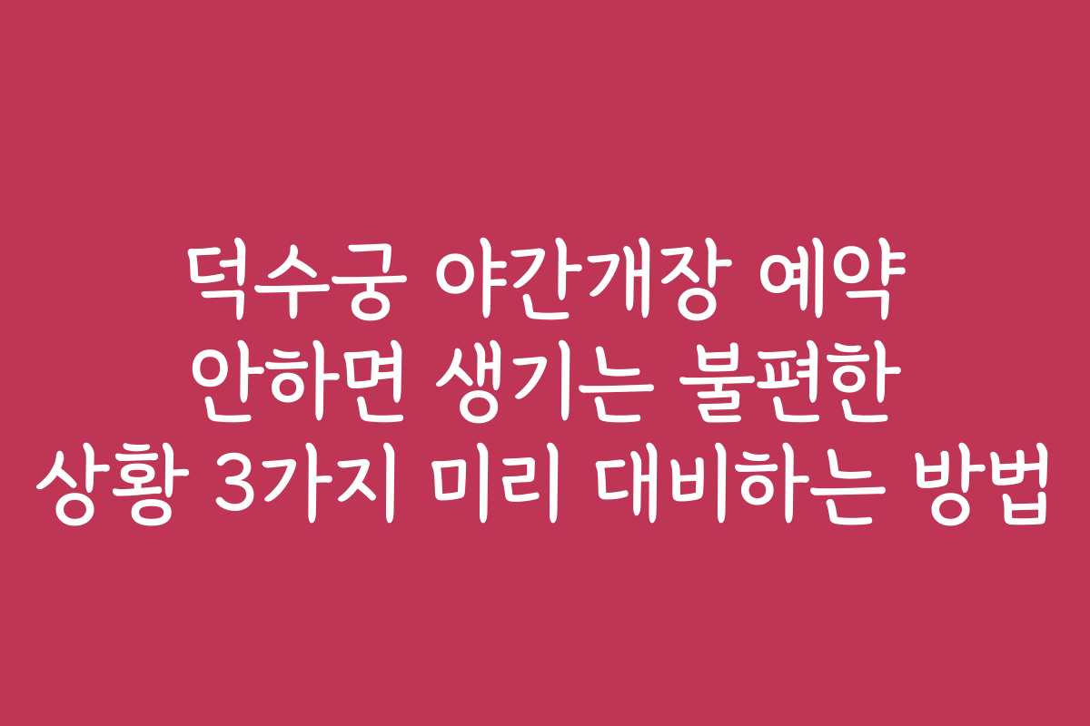 덕수궁 야간개장 예약 안하면 생기는 불편한 상황 3가지 미리 대비하는 방법