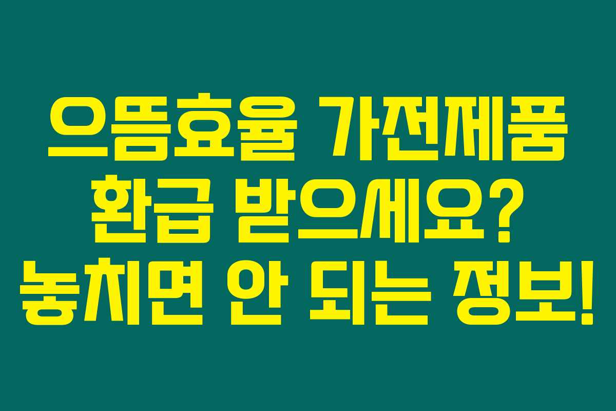 으뜸효율 가전제품 환급 받으세요? 놓치면 안 되는 정보!