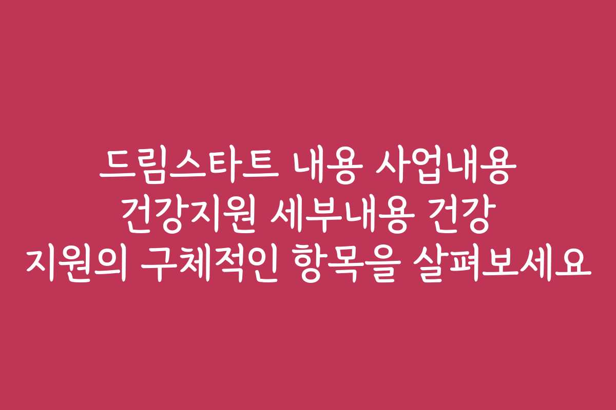 드림스타트 내용 사업내용 건강지원 세부내용 건강 지원의 구체적인 항목을 살펴보세요