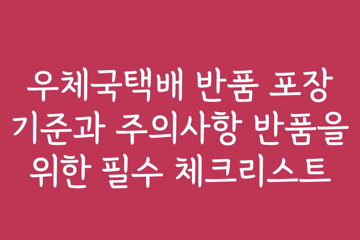 우체국택배 반품 포장 기준과 주의사항 반품을 위한 필수 체크리스트