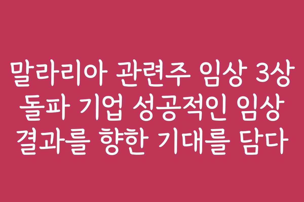 말라리아 관련주 임상 3상 돌파 기업 성공적인 임상 결과를 향한 기대를 담다