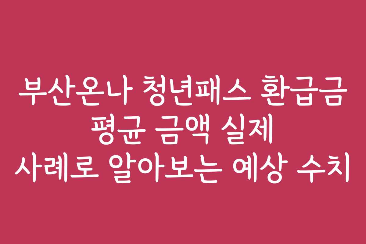 부산온나 청년패스 환급금 평균 금액 실제 사례로 알아보는 예상 수치
