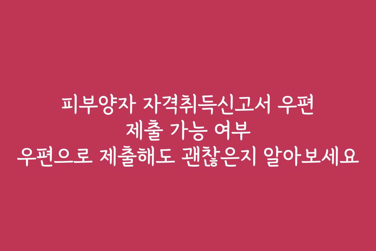 피부양자 자격취득신고서 우편 제출 가능 여부 우편으로 제출해도 괜찮은지 알아보세요