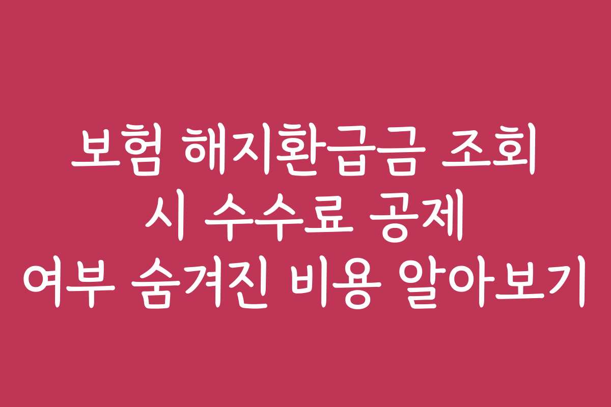 보험 해지환급금 조회 시 수수료 공제 여부 숨겨진 비용 알아보기
