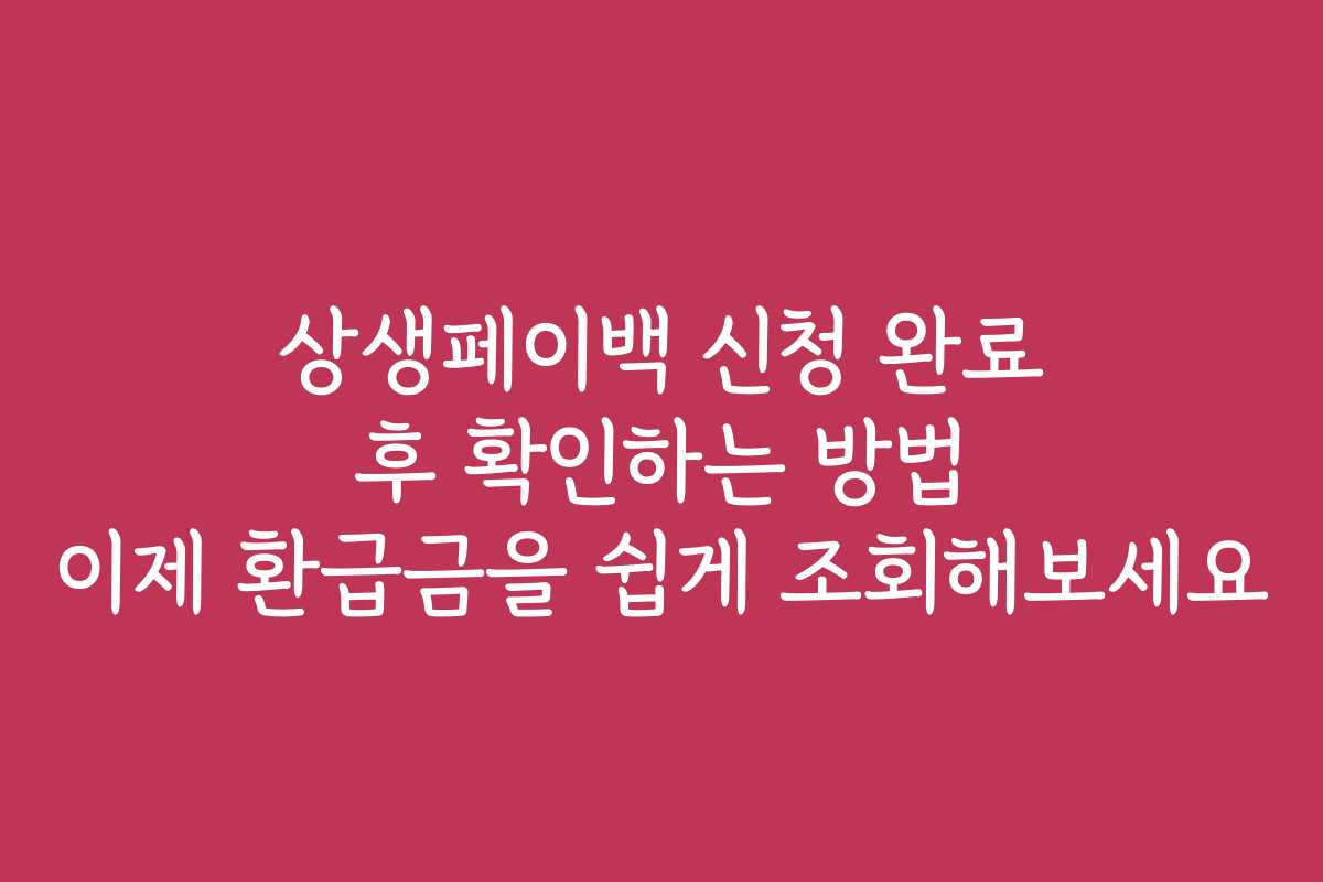 상생페이백 신청 완료 후 확인하는 방법 이제 환급금을 쉽게 조회해보세요