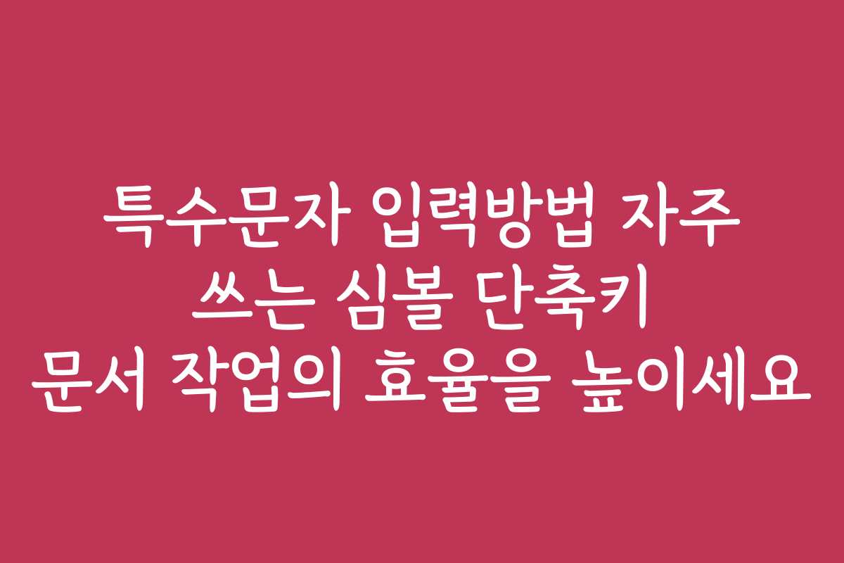 특수문자 입력방법 자주 쓰는 심볼 단축키 문서 작업의 효율을 높이세요