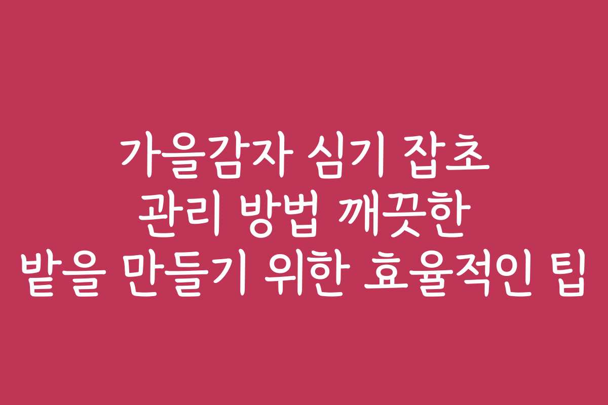 가을감자 심기 잡초 관리 방법 깨끗한 밭을 만들기 위한 효율적인 팁