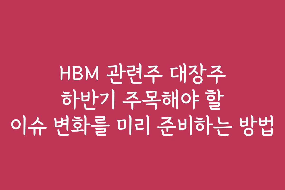 HBM 관련주 대장주 하반기 주목해야 할 이슈 변화를 미리 준비하는 방법