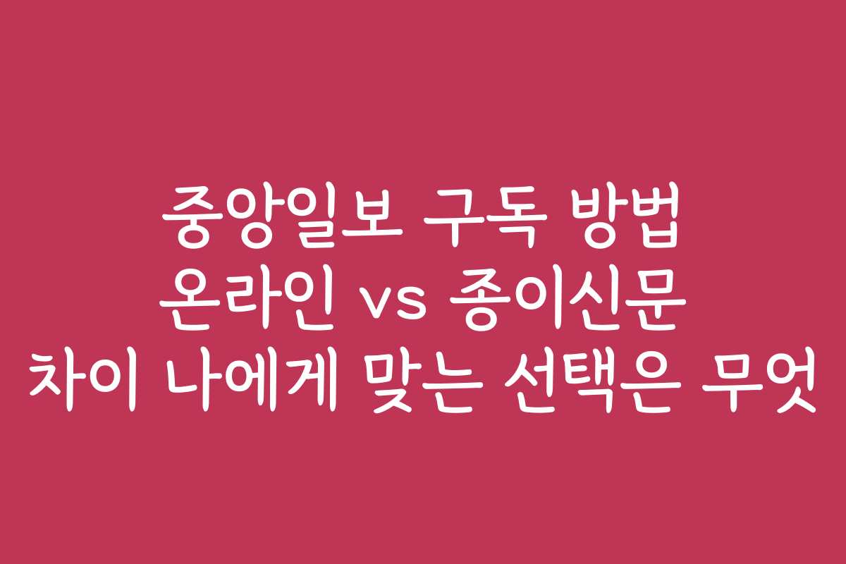 중앙일보 구독 방법 온라인 vs 종이신문 차이 나에게 맞는 선택은 무엇