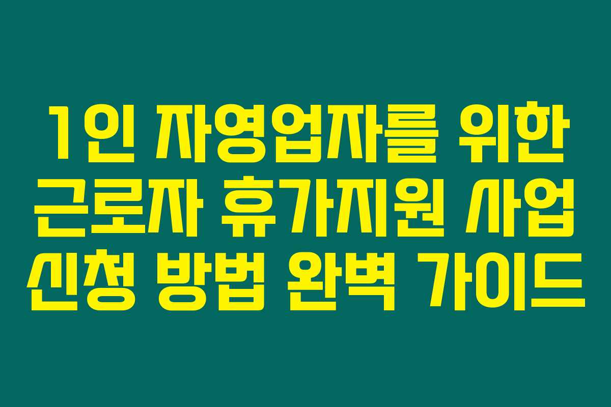 1인 자영업자를 위한 근로자 휴가지원 사업 신청 방법 완벽 가이드