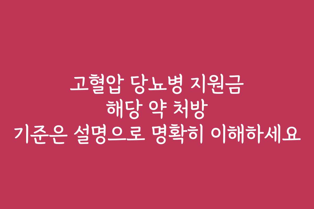 고혈압 당뇨병 지원금 해당 약 처방 기준은 설명으로 명확히 이해하세요