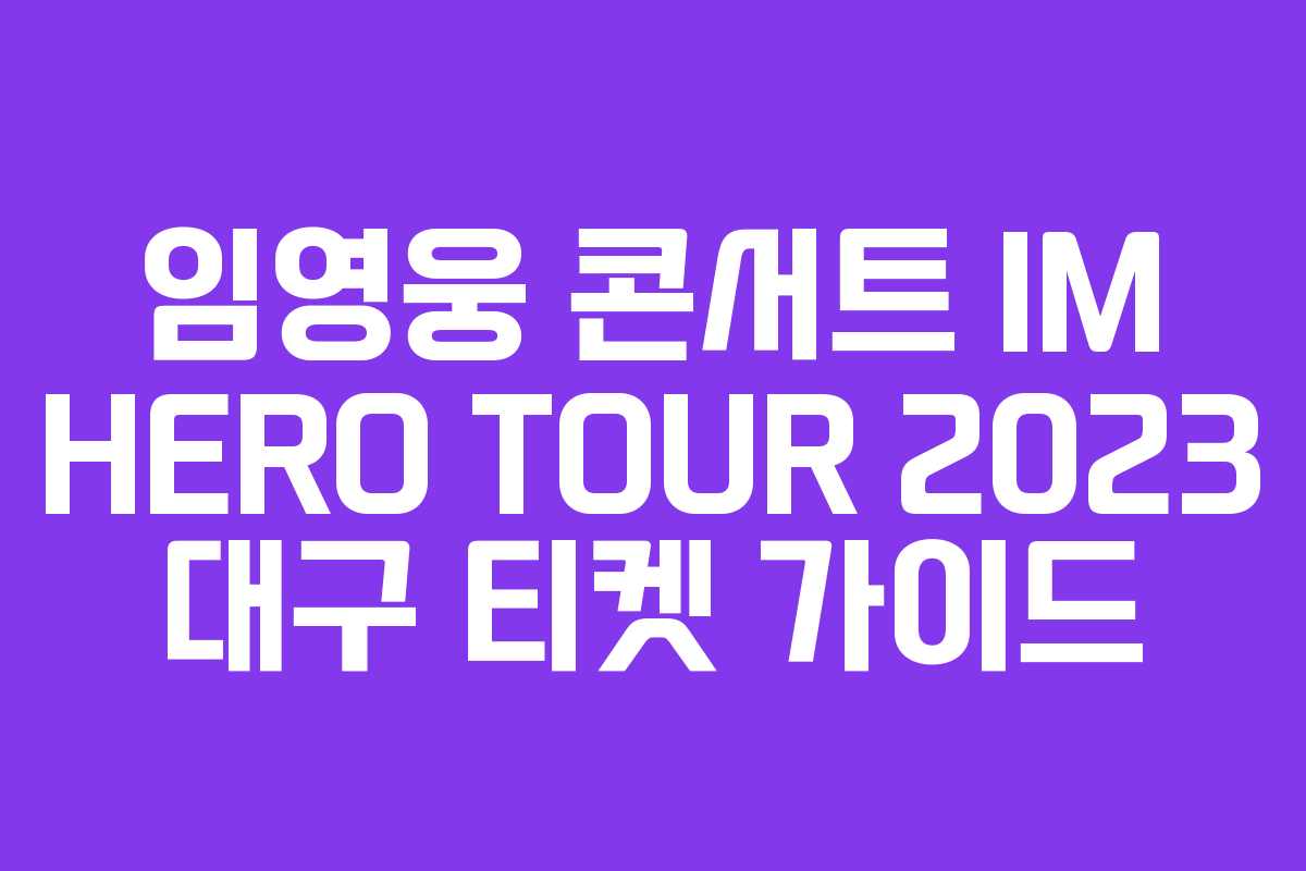 임영웅 콘서트 IM HERO TOUR 2023 대구 티켓 가이드