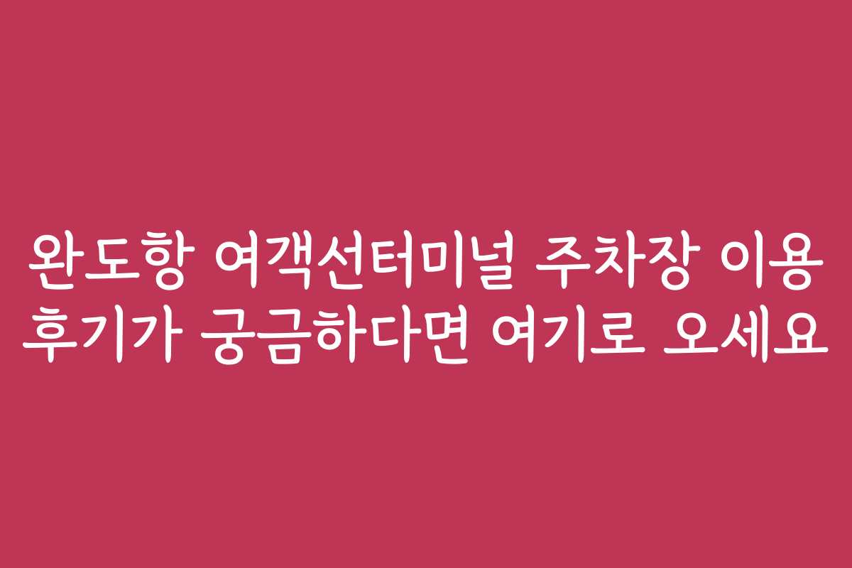 완도항 여객선터미널 주차장 이용 후기가 궁금하다면 여기로 오세요