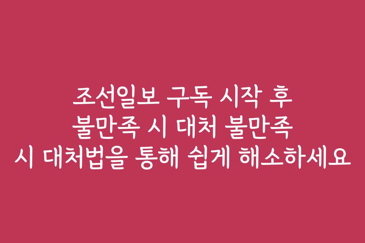 조선일보 구독 시작 후 불만족 시 대처 불만족 시 대처법을 통해 쉽게 해소하세요