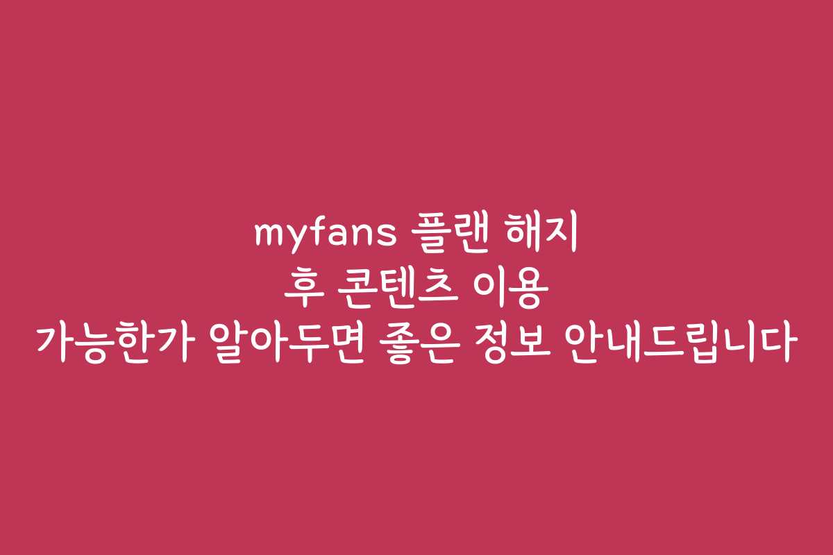 myfans 플랜 해지 후 콘텐츠 이용 가능한가 알아두면 좋은 정보 안내드립니다