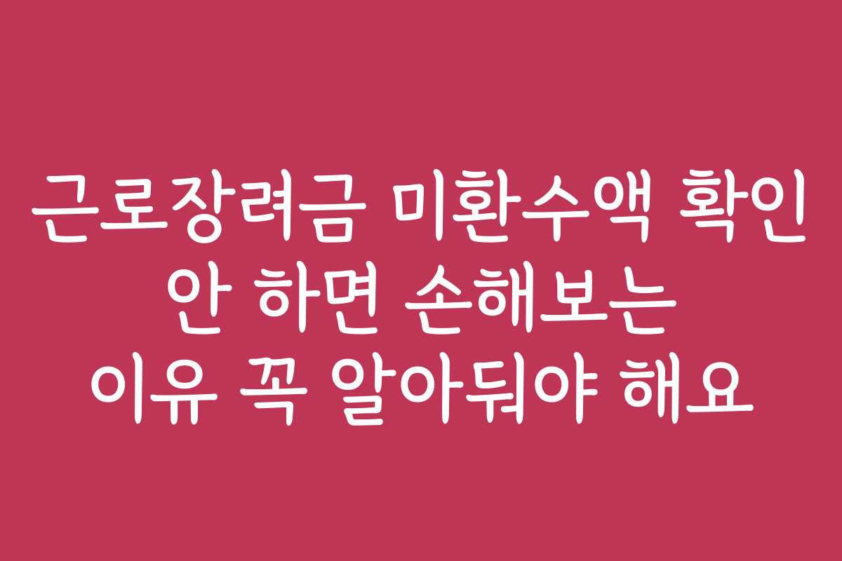 근로장려금 미환수액 확인 안 하면 손해보는 이유 꼭 알아둬야 해요