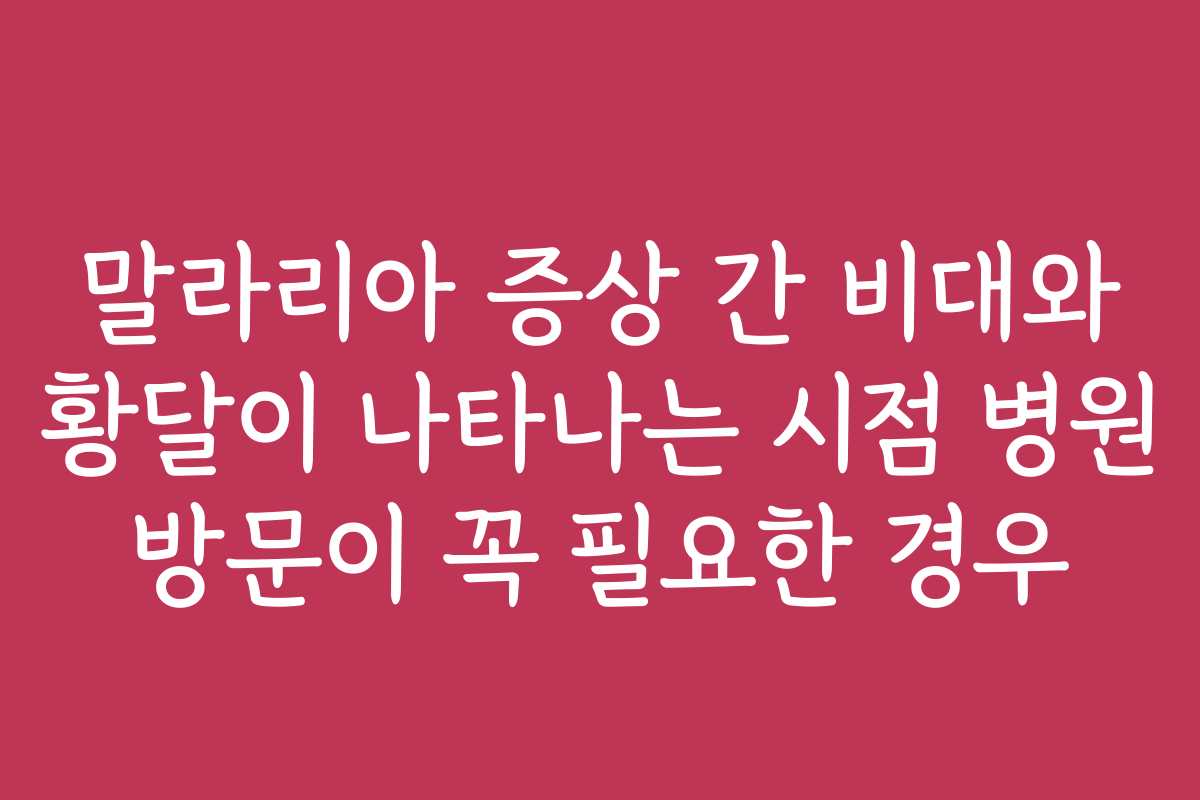 말라리아 증상 간 비대와 황달이 나타나는 시점 병원 방문이 꼭 필요한 경우