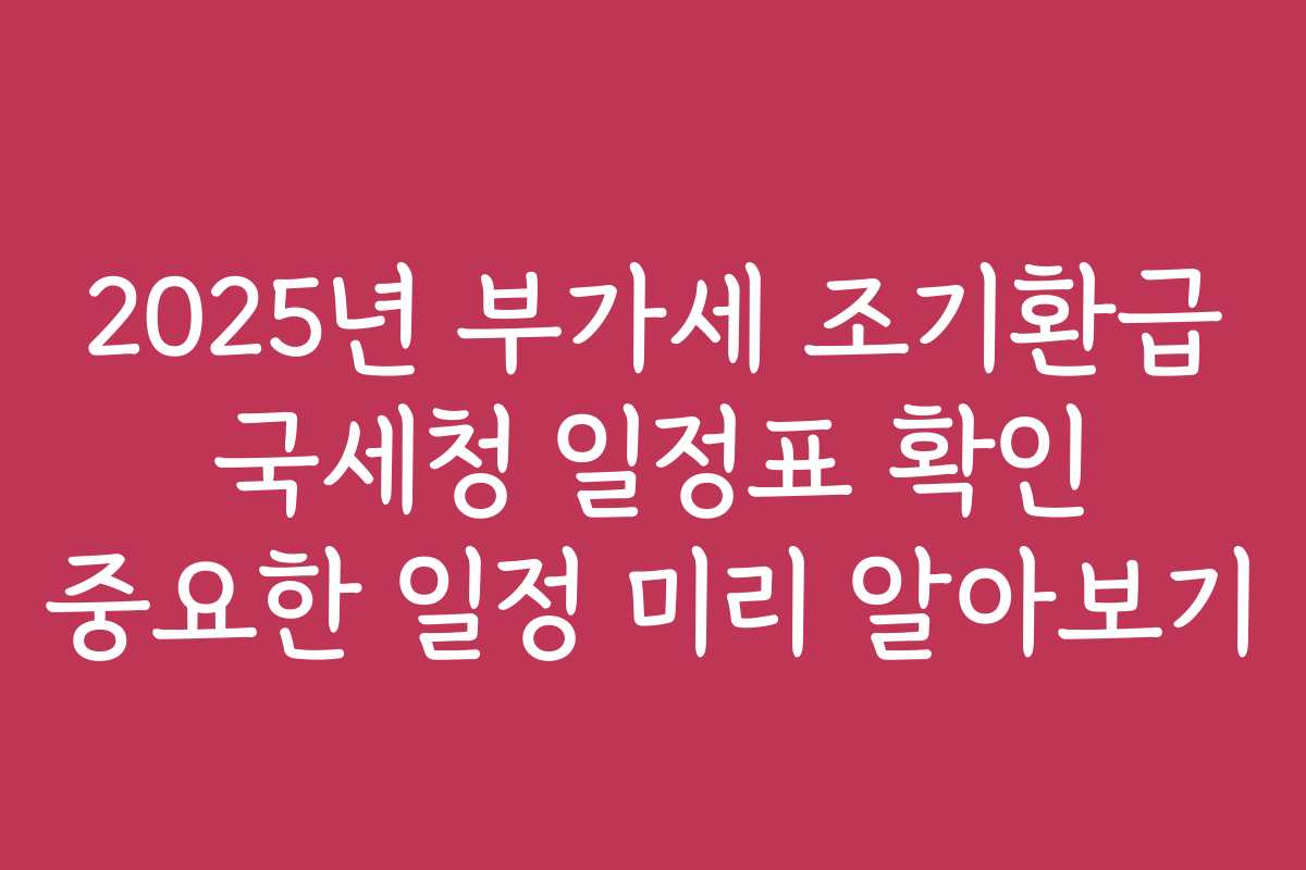 2025년 부가세 조기환급 국세청 일정표 확인 중요한 일정 미리 알아보기