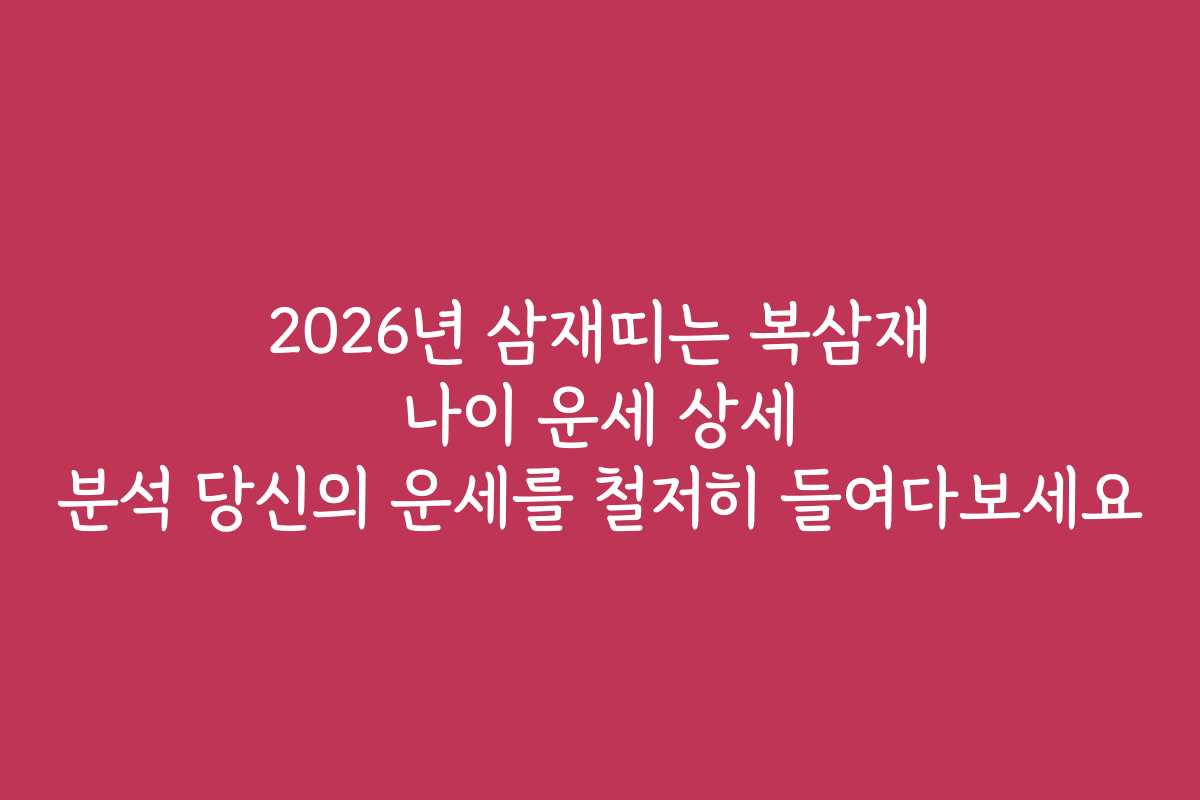 2026년 삼재띠는 복삼재 나이 운세 상세 분석 당신의 운세를 철저히 들여다보세요