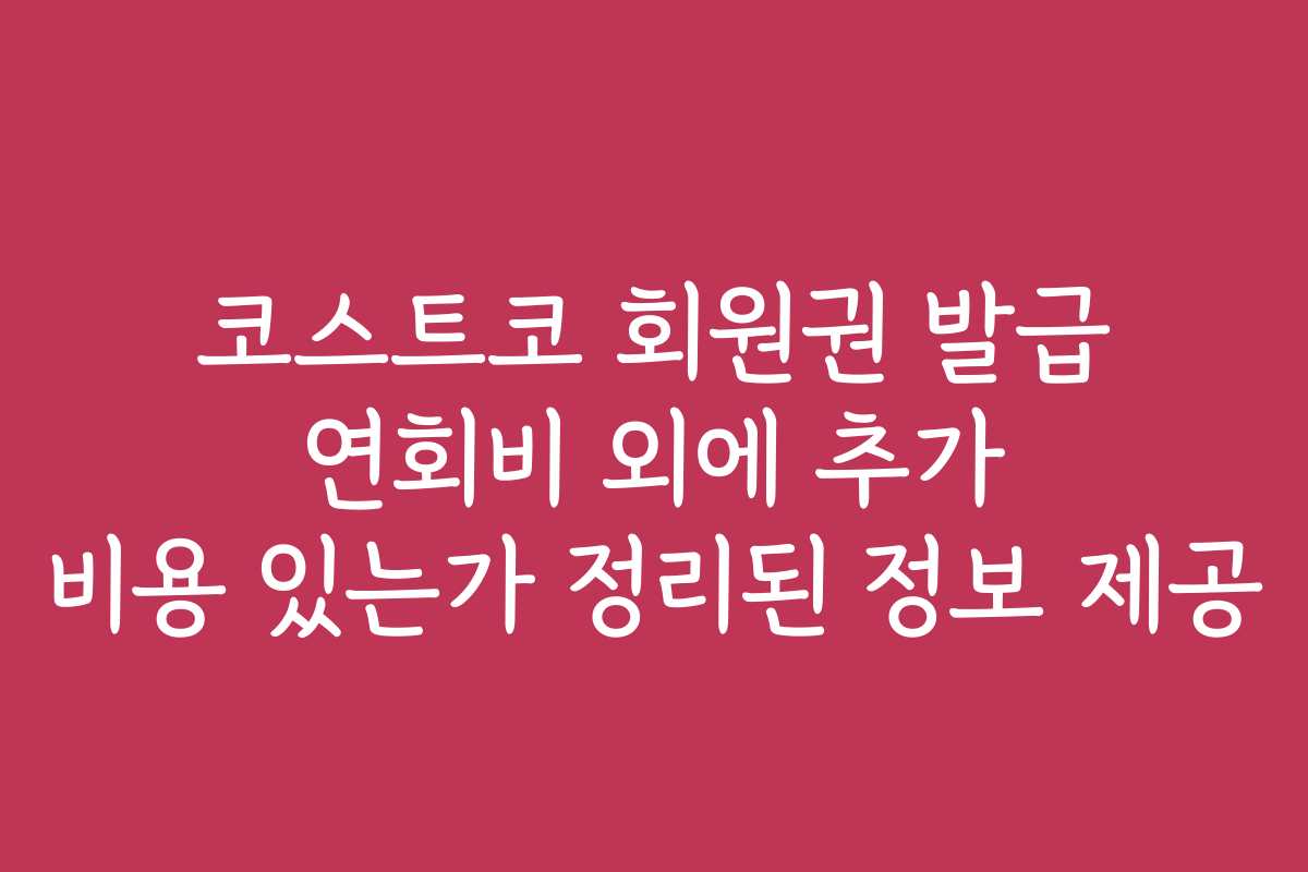 코스트코 회원권 발급 연회비 외에 추가 비용 있는가 정리된 정보 제공
