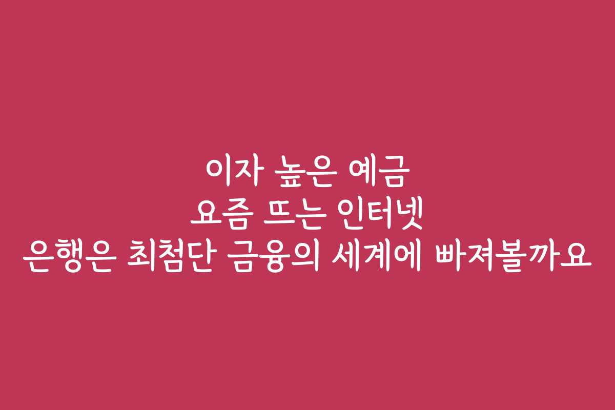 이자 높은 예금 요즘 뜨는 인터넷 은행은 최첨단 금융의 세계에 빠져볼까요