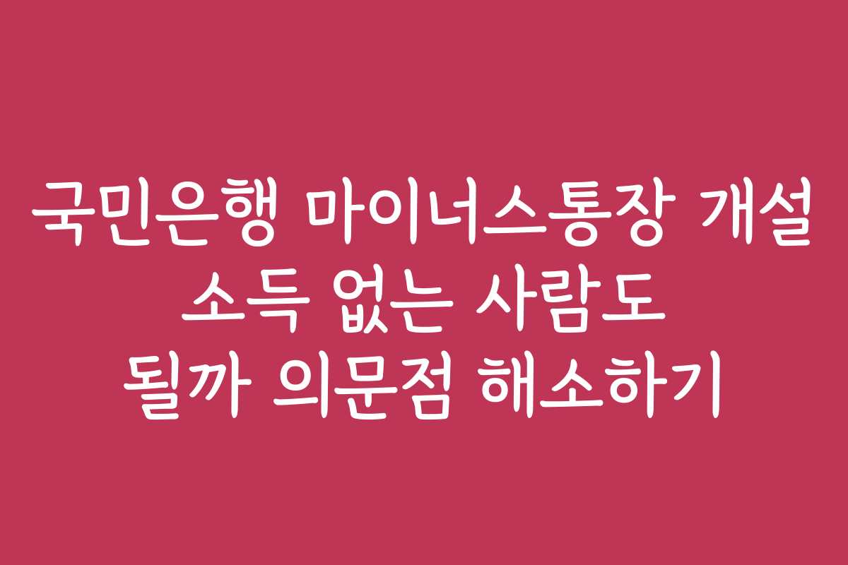 국민은행 마이너스통장 개설 소득 없는 사람도 될까 의문점 해소하기