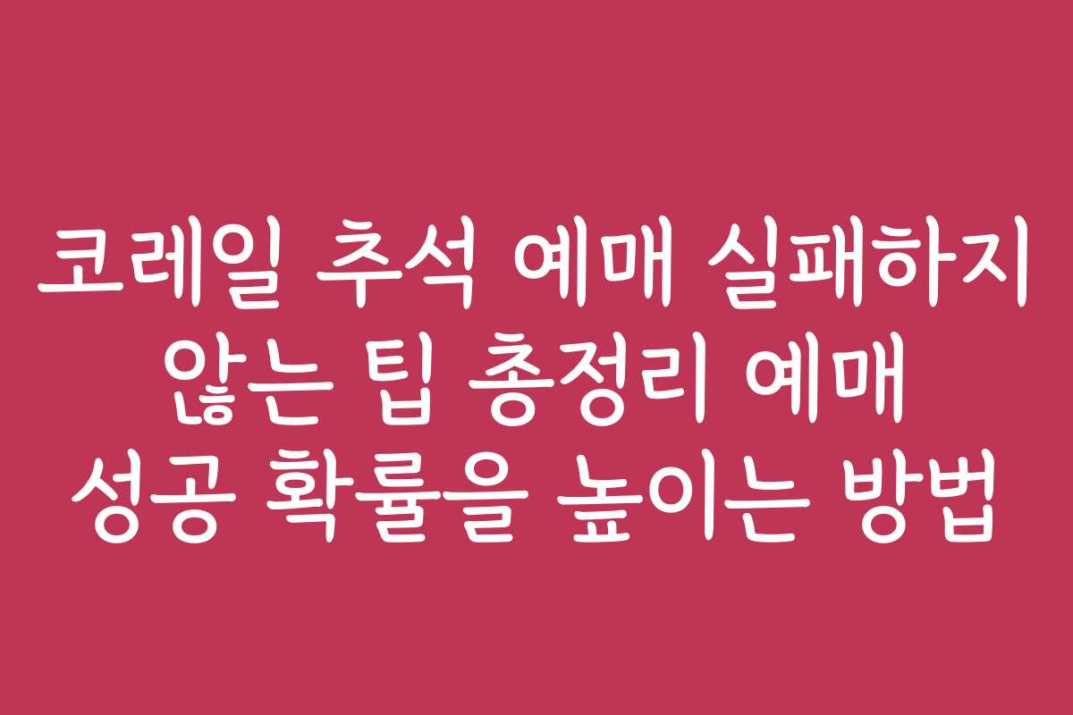 코레일 추석 예매 실패하지 않는 팁 총정리 예매 성공 확률을 높이는 방법