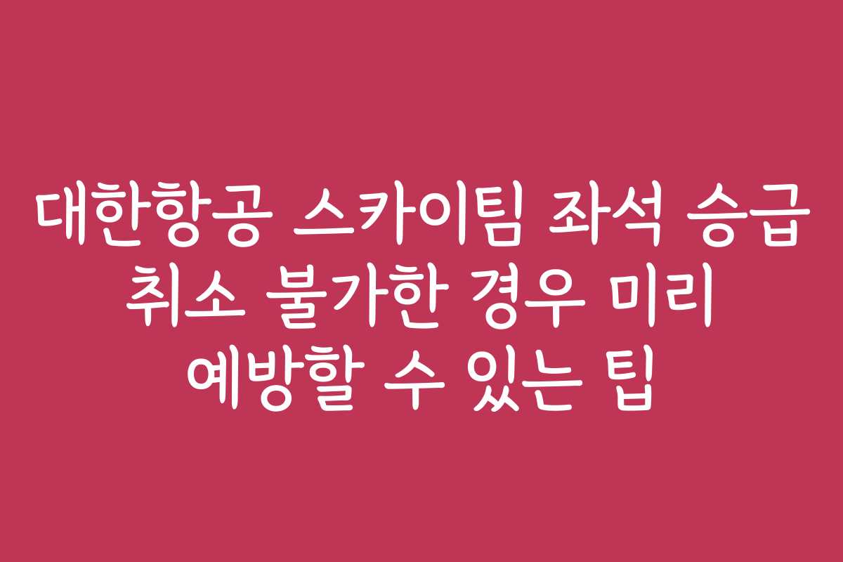 대한항공 스카이팀 좌석 승급 취소 불가한 경우 미리 예방할 수 있는 팁