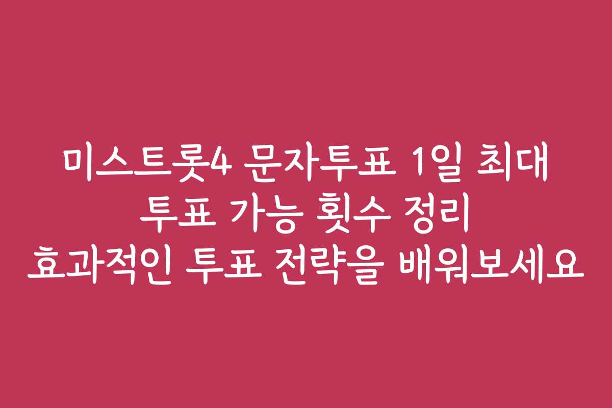 미스트롯4 문자투표 1일 최대 투표 가능 횟수 정리 효과적인 투표 전략을 배워보세요