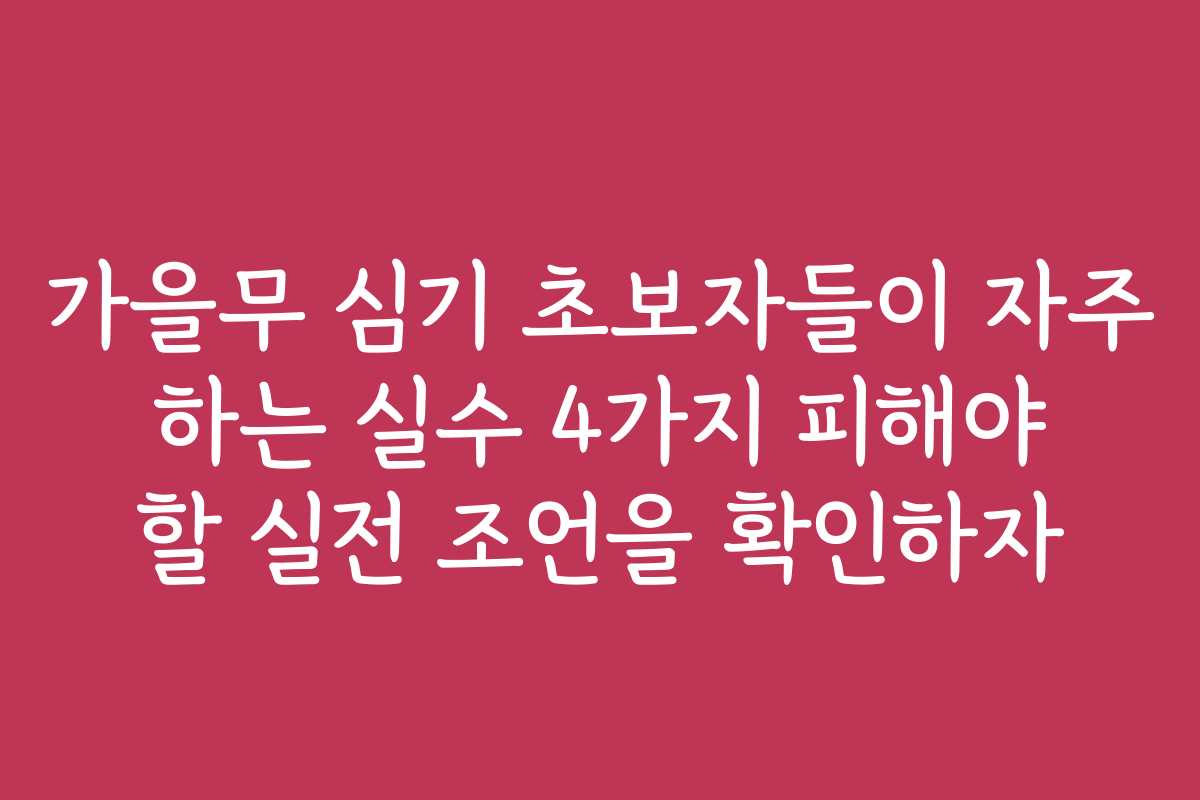가을무 심기 초보자들이 자주 하는 실수 4가지 피해야 할 실전 조언을 확인하자