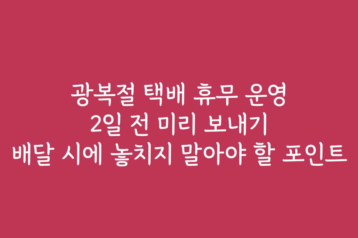 광복절 택배 휴무 운영 2일 전 미리 보내기 배달 시에 놓치지 말아야 할 포인트