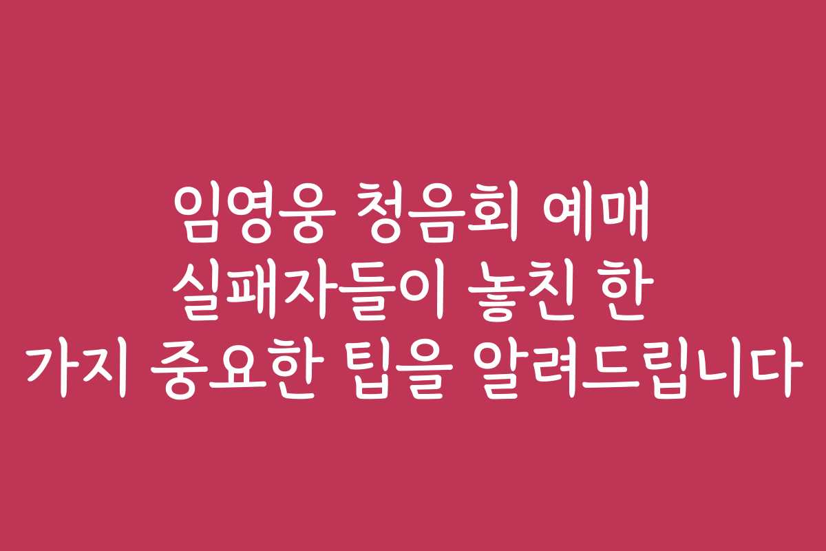 임영웅 청음회 예매 실패자들이 놓친 한 가지 중요한 팁을 알려드립니다