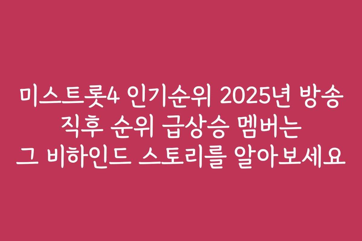 미스트롯4 인기순위 2025년 방송 직후 순위 급상승 멤버는 그 비하인드 스토리를 알아보세요